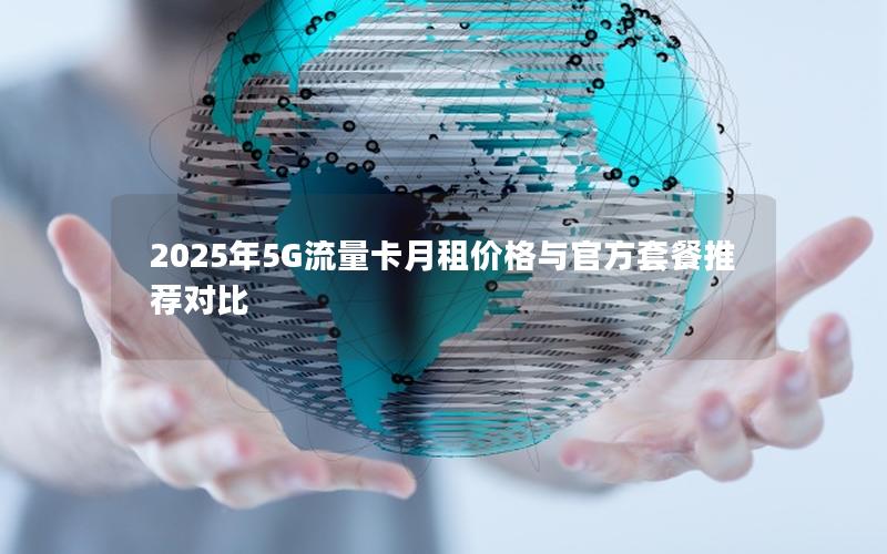 2025年5G流量卡月租价格与官方套餐推荐对比
