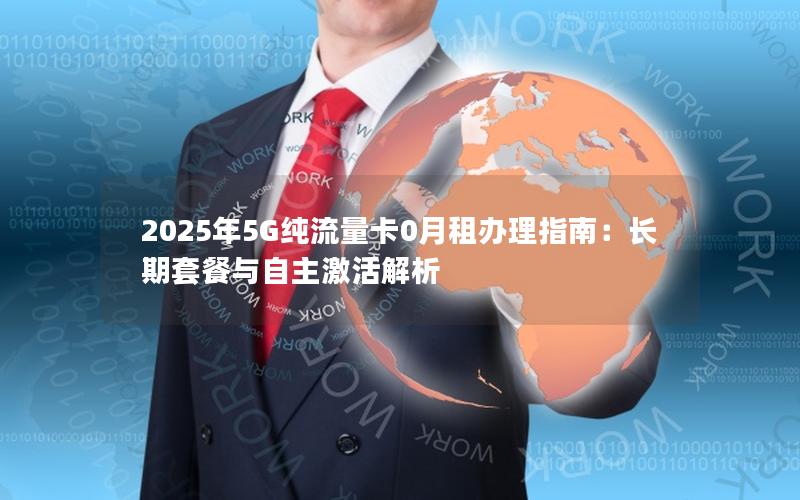 2025年5G纯流量卡0月租办理指南：长期套餐与自主激活解析