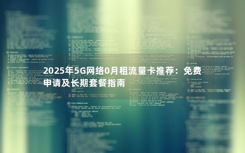 2025年5G网络0月租流量卡推荐：免费申请及长期套餐指南