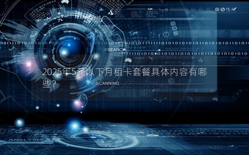 2025年5元以下月租卡套餐具体内容有哪些？