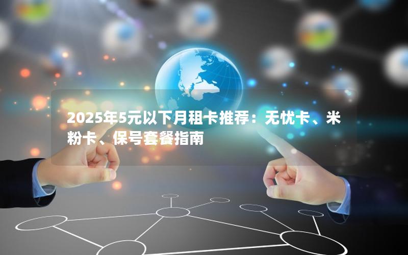 2025年5元以下月租卡推荐：无忧卡、米粉卡、保号套餐指南