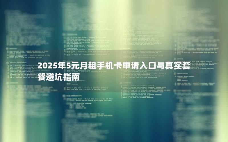 2025年5元月租手机卡申请入口与真实套餐避坑指南