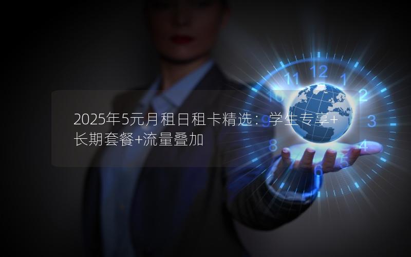 2025年5元月租日租卡精选：学生专享+长期套餐+流量叠加