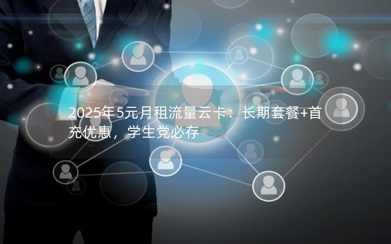 2025年5元月租流量云卡：长期套餐+首充优惠，学生党必存