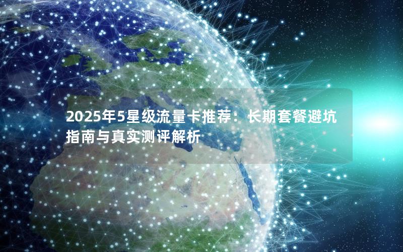 2025年5星级流量卡推荐：长期套餐避坑指南与真实测评解析