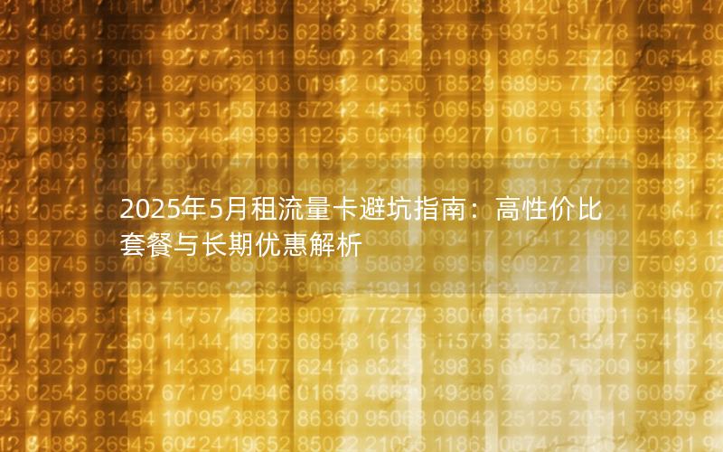 2025年5月租流量卡避坑指南：高性价比套餐与长期优惠解析