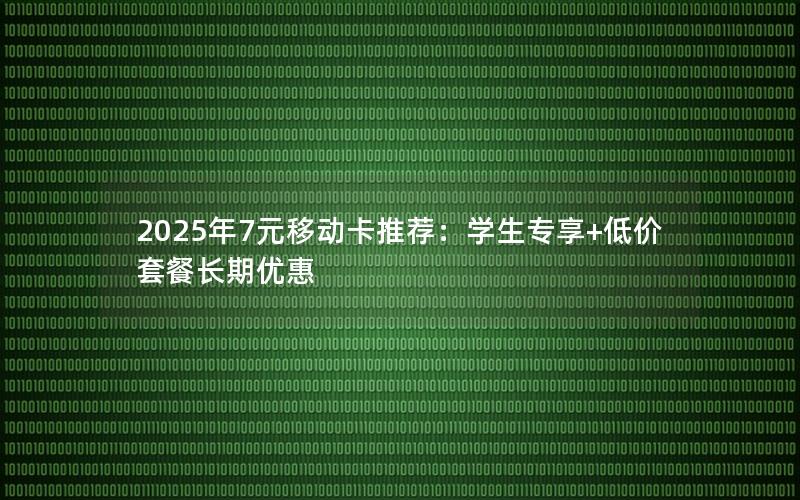 2025年7元移动卡推荐：学生专享+低价套餐长期优惠
