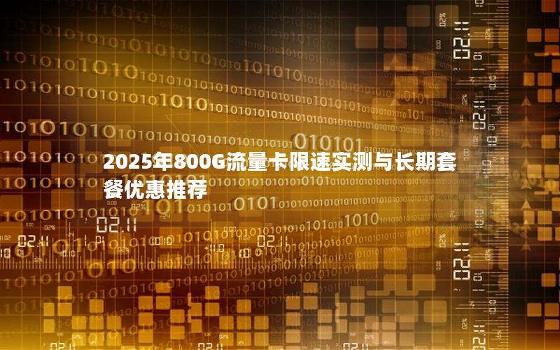 2025年800G流量卡限速实测与长期套餐优惠推荐