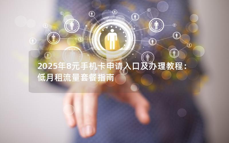 2025年8元手机卡申请入口及办理教程：低月租流量套餐指南