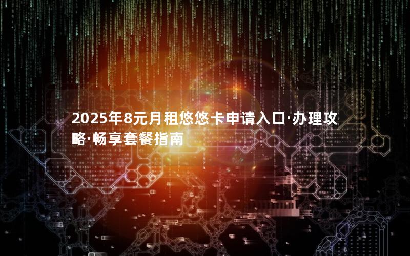 2025年8元月租悠悠卡申请入口·办理攻略·畅享套餐指南