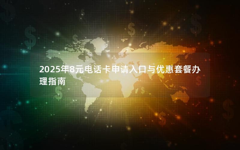 2025年8元电话卡申请入口与优惠套餐办理指南