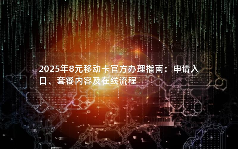 2025年8元移动卡官方办理指南：申请入口、套餐内容及在线流程