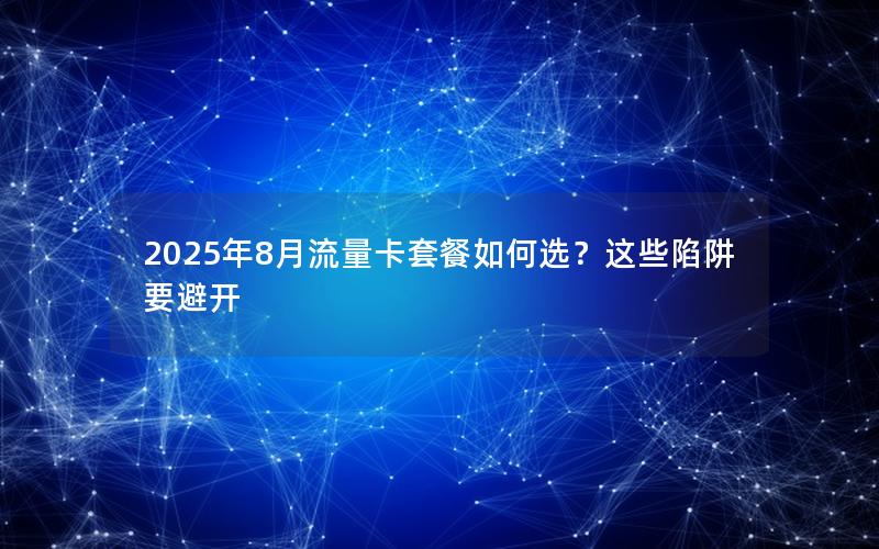 2025年8月流量卡套餐如何选？这些陷阱要避开
