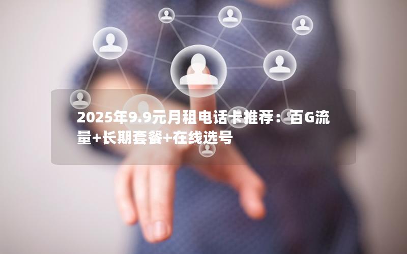2025年9.9元月租电话卡推荐：百G流量+长期套餐+在线选号