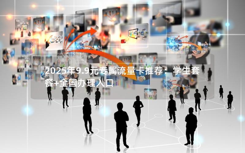 2025年9.9元专属流量卡推荐：学生套餐+全国办理入口