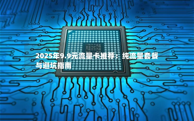 2025年9.9元流量卡推荐：纯流量套餐与避坑指南
