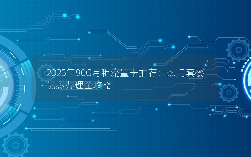 2025年90G月租流量卡推荐：热门套餐优惠办理全攻略