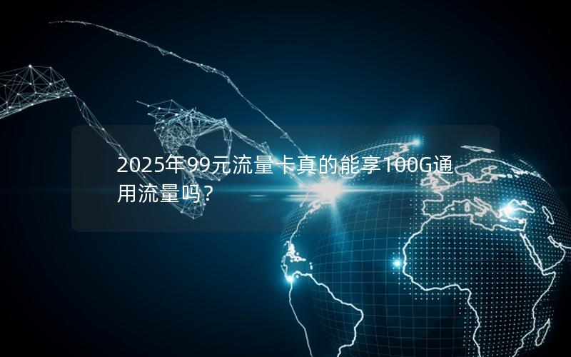 2025年99元流量卡真的能享100G通用流量吗？