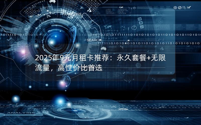 2025年9元月租卡推荐：永久套餐+无限流量，高性价比首选