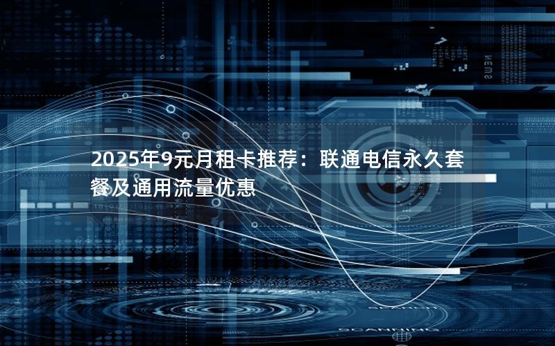 2025年9元月租卡推荐：联通电信永久套餐及通用流量优惠