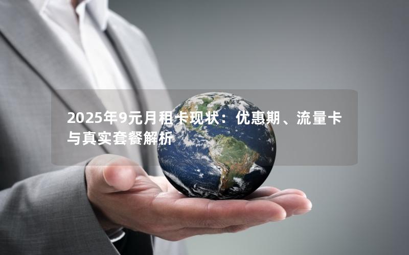 2025年9元月租卡现状：优惠期、流量卡与真实套餐解析