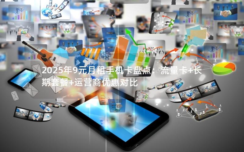 2025年9元月租手机卡盘点：流量卡+长期套餐+运营商优惠对比