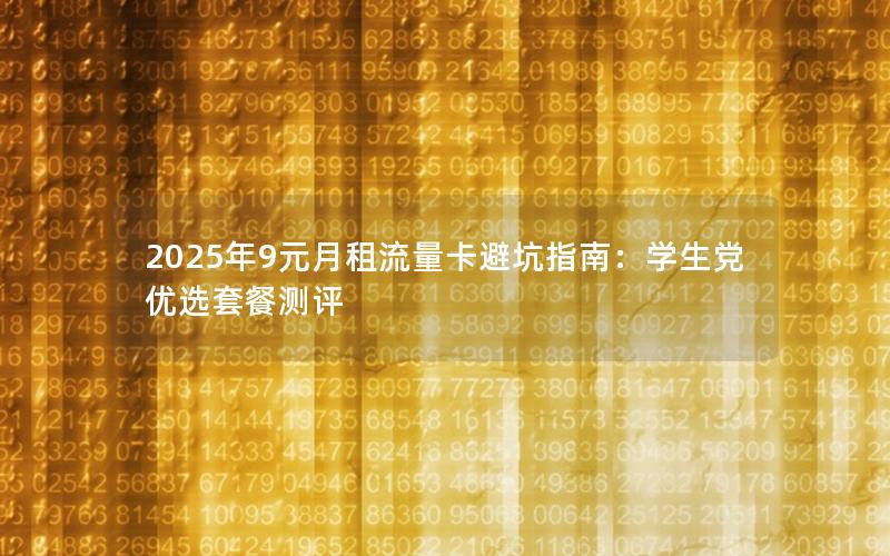 2025年9元月租流量卡避坑指南：学生党优选套餐测评
