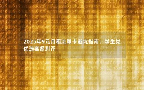 2025年9元月租流量卡避坑指南：学生党优选套餐测评