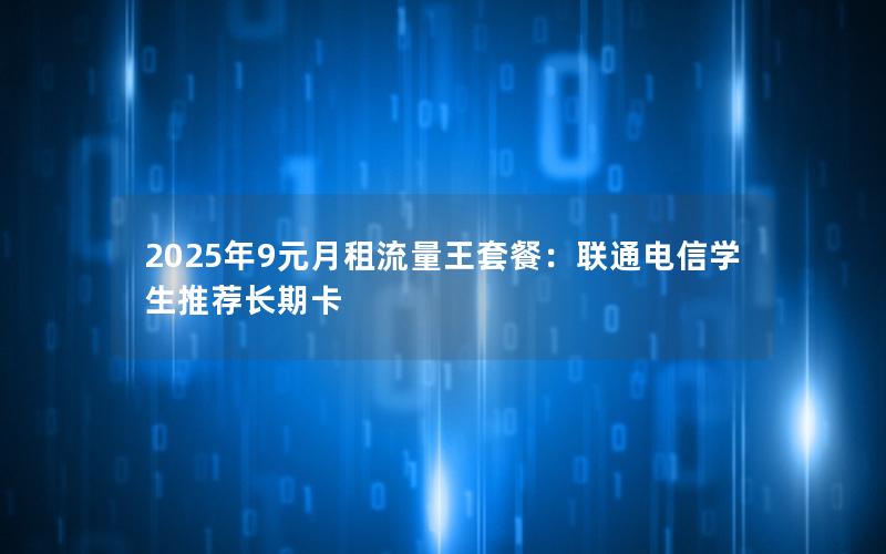 2025年9元月租流量王套餐：联通电信学生推荐长期卡