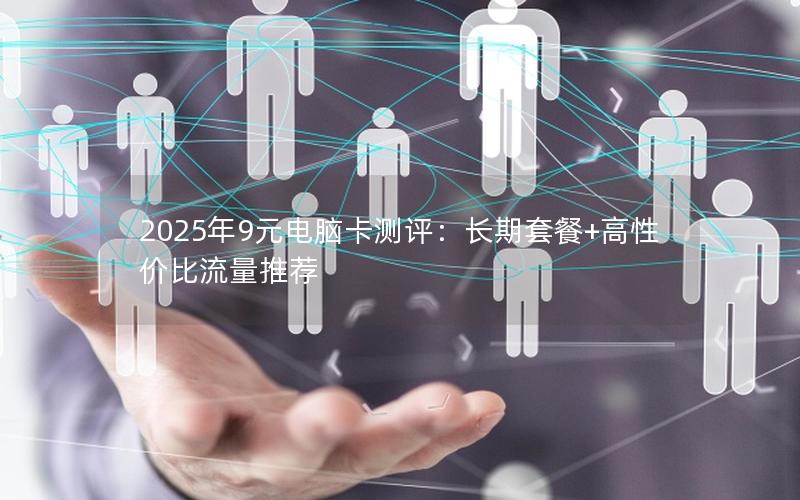 2025年9元电脑卡测评：长期套餐+高性价比流量推荐