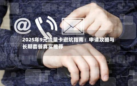 2025年9元流量卡避坑指南：申请攻略与长期套餐真实推荐