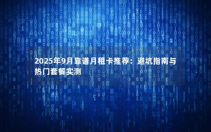 2025年9月靠谱月租卡推荐：避坑指南与热门套餐实测