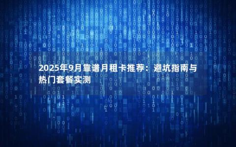 2025年9月靠谱月租卡推荐：避坑指南与热门套餐实测