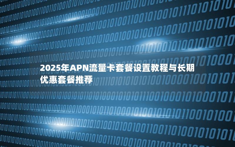 2025年APN流量卡套餐设置教程与长期优惠套餐推荐