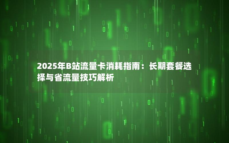 2025年B站流量卡消耗指南：长期套餐选择与省流量技巧解析