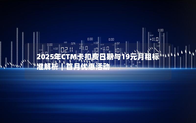 2025年CTM卡扣费日期与19元月租标准解析｜首月优惠活动