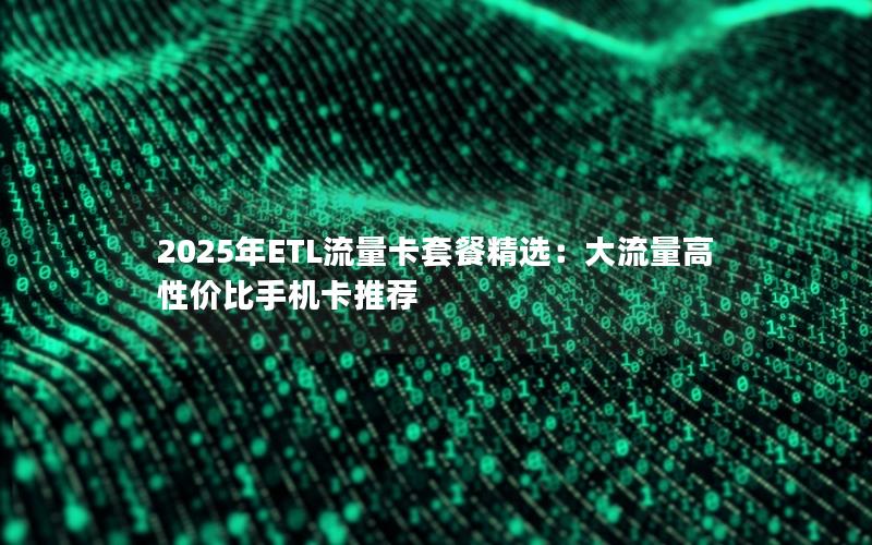 2025年ETL流量卡套餐精选：大流量高性价比手机卡推荐