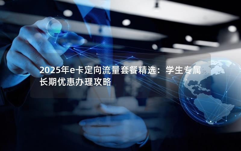 2025年e卡定向流量套餐精选：学生专属长期优惠办理攻略