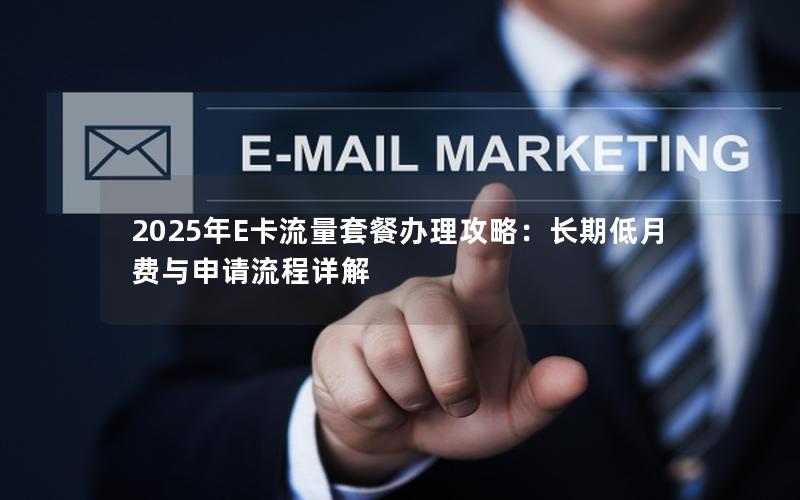 2025年E卡流量套餐办理攻略：长期低月费与申请流程详解
