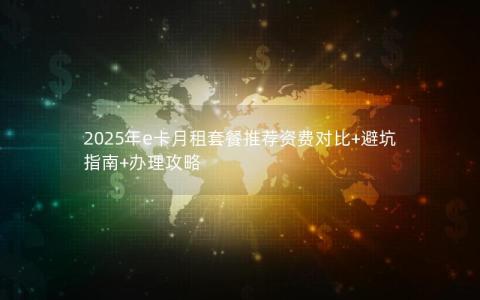 2025年e卡月租套餐推荐资费对比+避坑指南+办理攻略