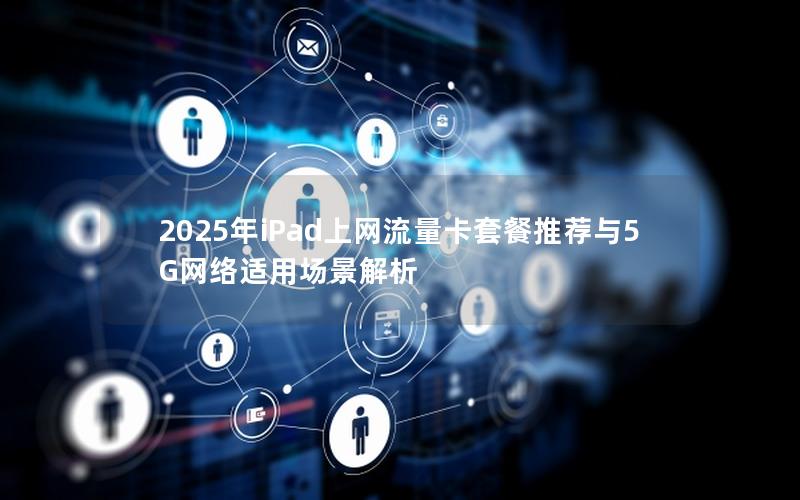2025年iPad上网流量卡套餐推荐与5G网络适用场景解析