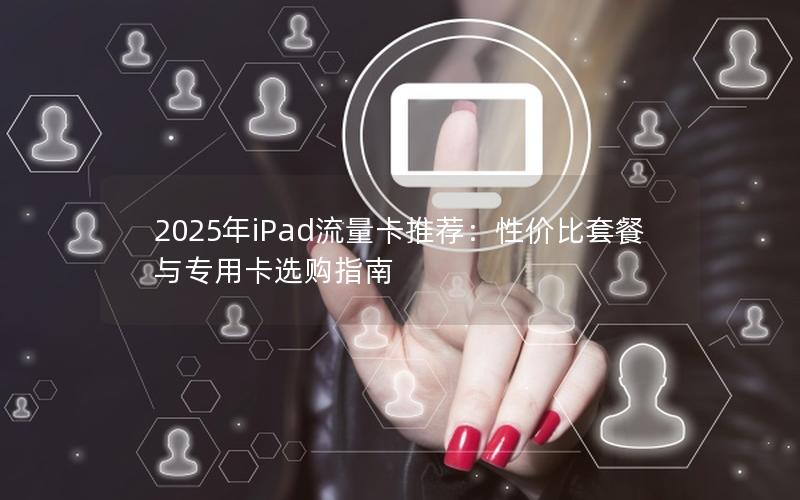 2025年iPad流量卡推荐：性价比套餐与专用卡选购指南