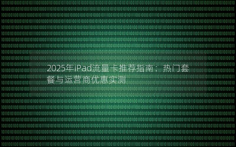 2025年iPad流量卡推荐指南：热门套餐与运营商优惠实测