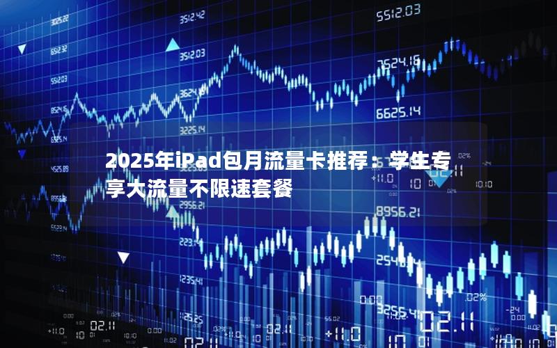 2025年iPad包月流量卡推荐：学生专享大流量不限速套餐