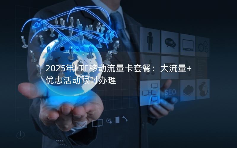 2025年LTE移动流量卡套餐：大流量+优惠活动限时办理