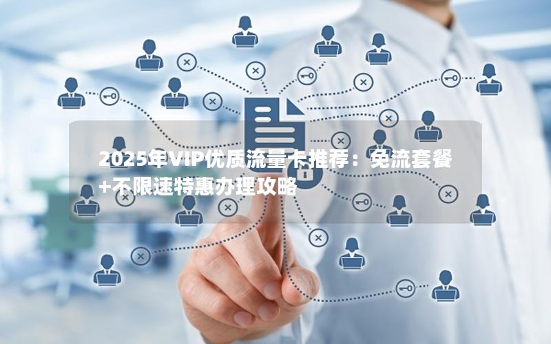 2025年VIP优质流量卡推荐：免流套餐+不限速特惠办理攻略
