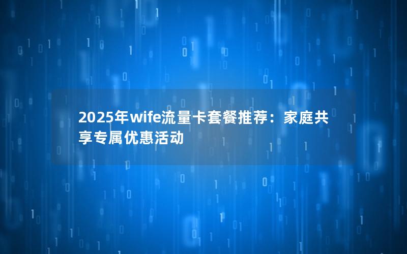 2025年wife流量卡套餐推荐：家庭共享专属优惠活动