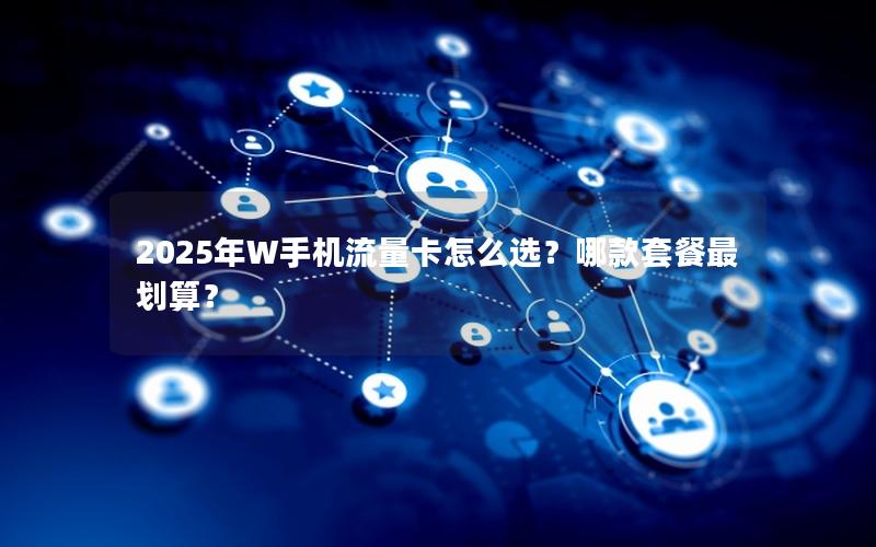 2025年W手机流量卡怎么选？哪款套餐最划算？