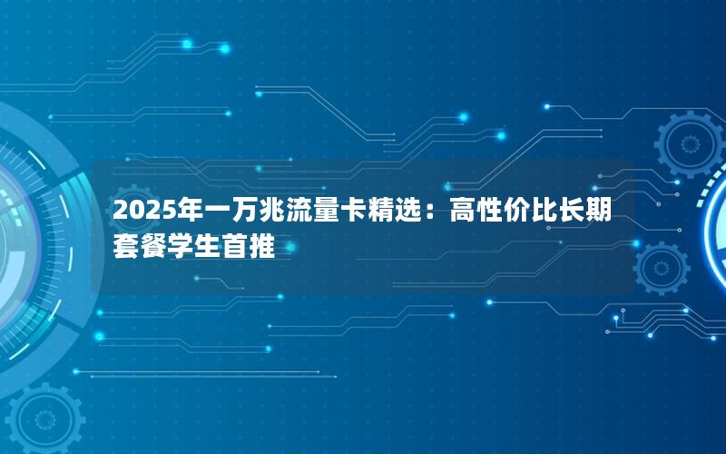 2025年一万兆流量卡精选：高性价比长期套餐学生首推
