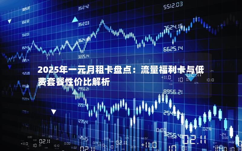 2025年一元月租卡盘点：流量福利卡与低费套餐性价比解析